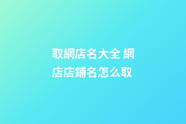 取網店名大全 網店店鋪名怎么取-第1張-店鋪起名-玄機派